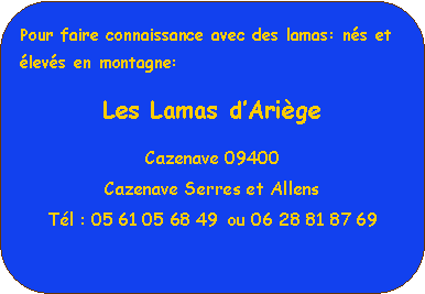Rectangle  coins arrondis: Pour faire connaissance avec des lamas: ns et levs en montagne: Les Lamas dArigeCazenave 09400    
Cazenave Serres et AllensTl : 05 61 05 68 49  ou 06 28 81 87 69